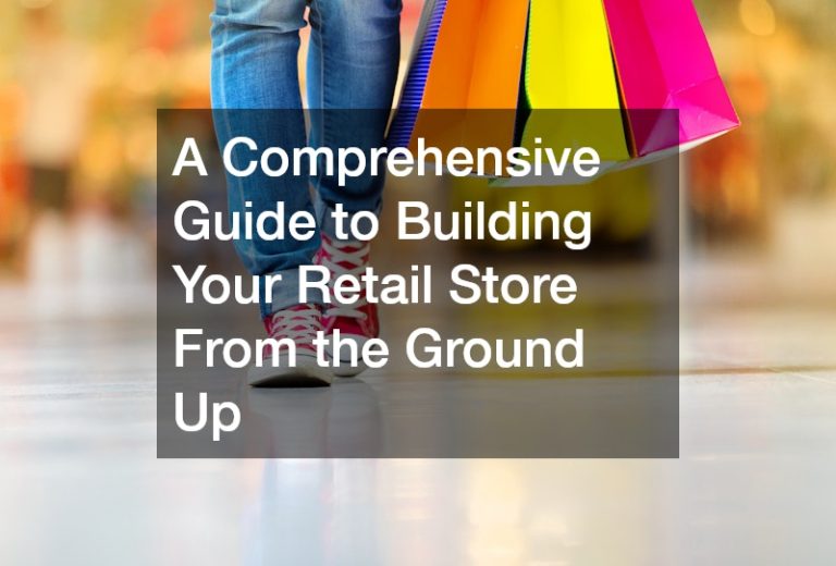 A Comprehensive Guide to Building Your Retail Store From the Ground Up